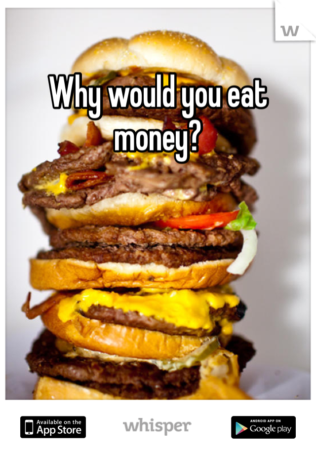 Why would you eat money?