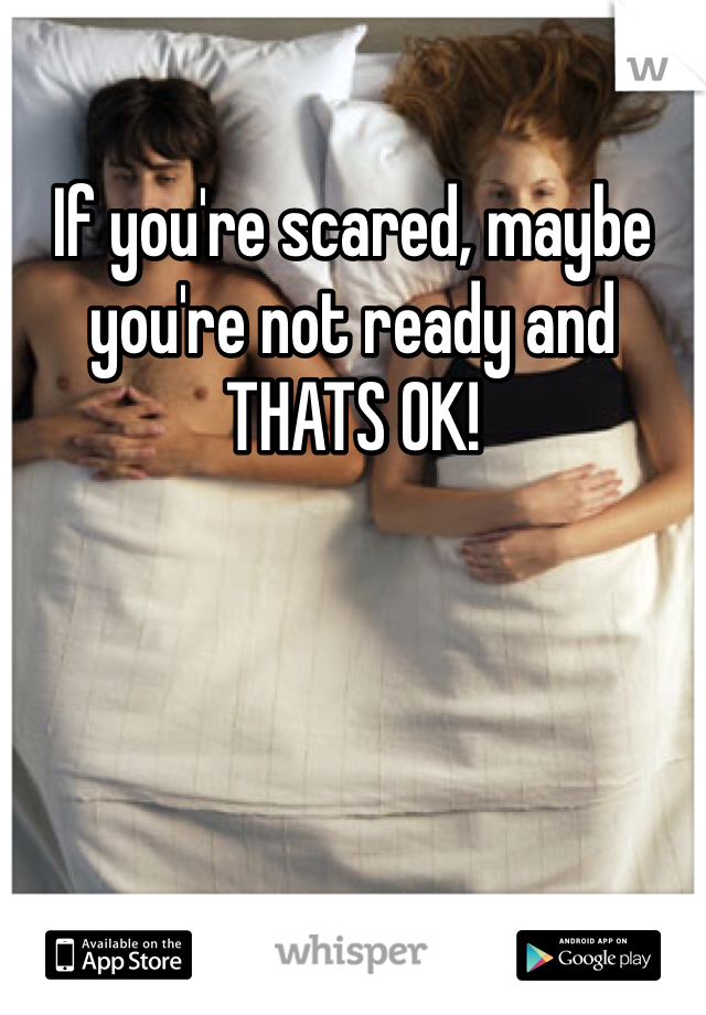 If you're scared, maybe you're not ready and THATS OK!