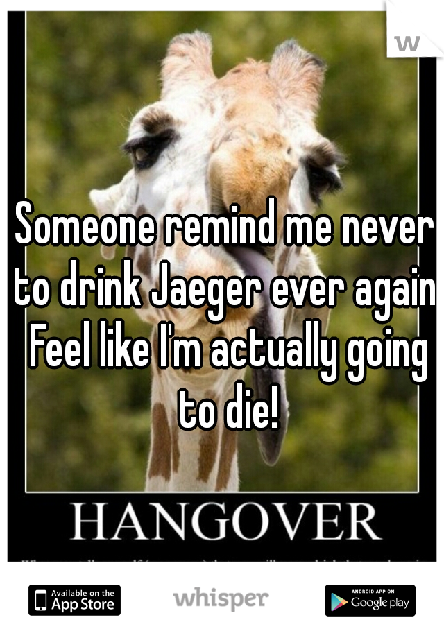 Someone remind me never to drink Jaeger ever again! Feel like I'm actually going to die!