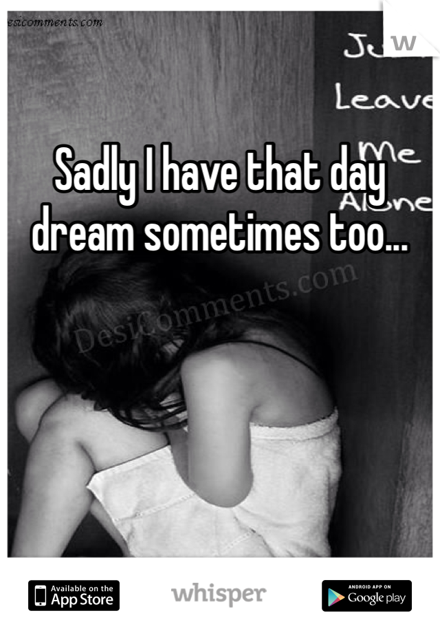 Sadly I have that day dream sometimes too...