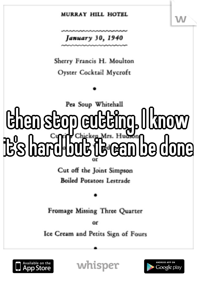 then stop cutting. I know it's hard but it can be done.