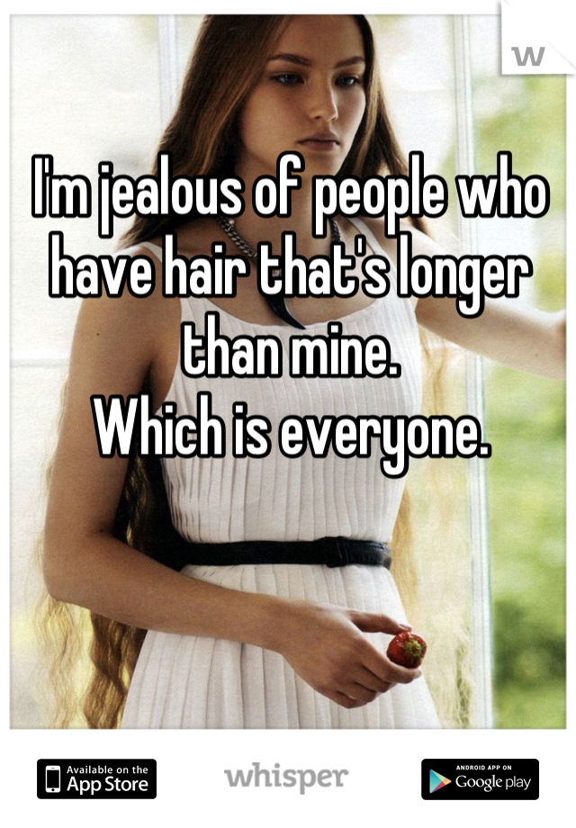 I'm jealous of people who have hair that's longer than mine.
Which is everyone.