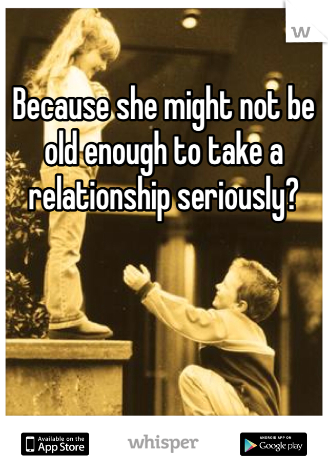 Because she might not be old enough to take a relationship seriously? 