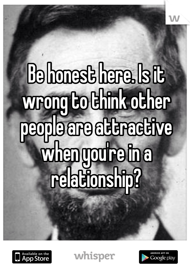 Be honest here. Is it wrong to think other people are attractive when you're in a relationship?