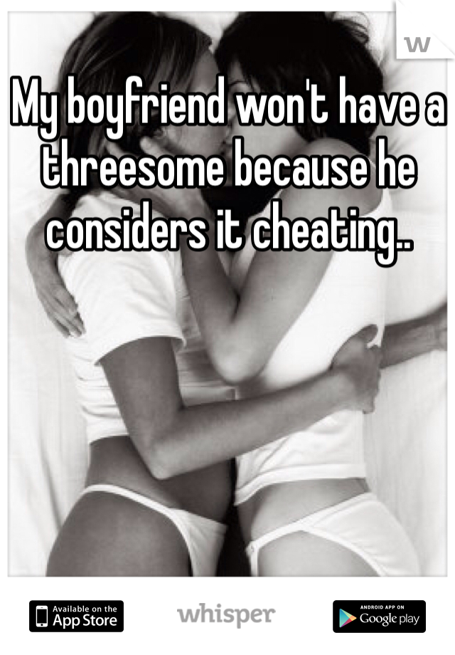 My boyfriend won't have a threesome because he considers it cheating.. 