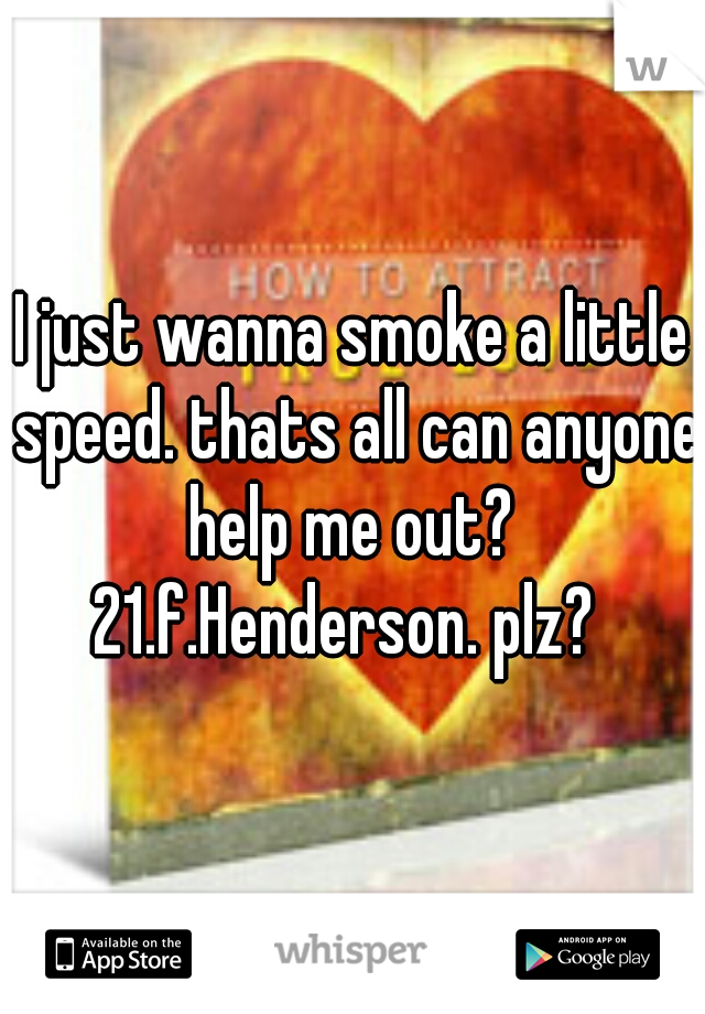 I just wanna smoke a little speed. thats all can anyone help me out? 
21.f.Henderson. plz? 