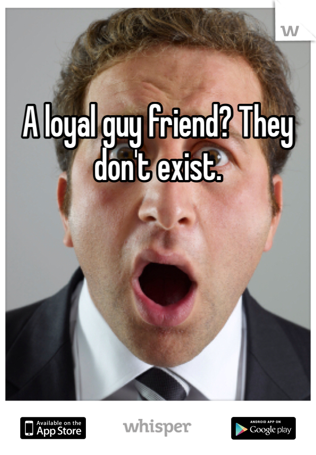 A loyal guy friend? They don't exist. 