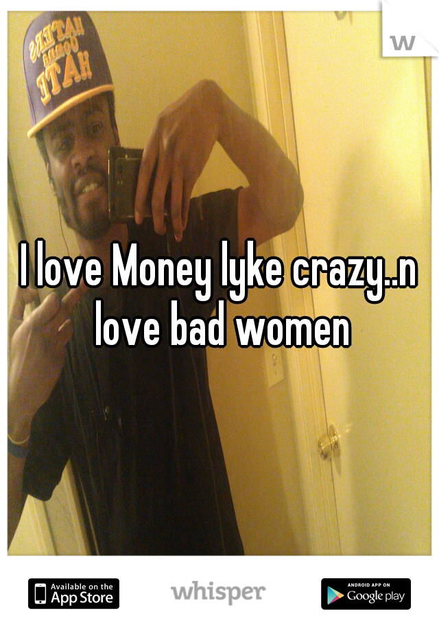 I love Money lyke crazy..n love bad women