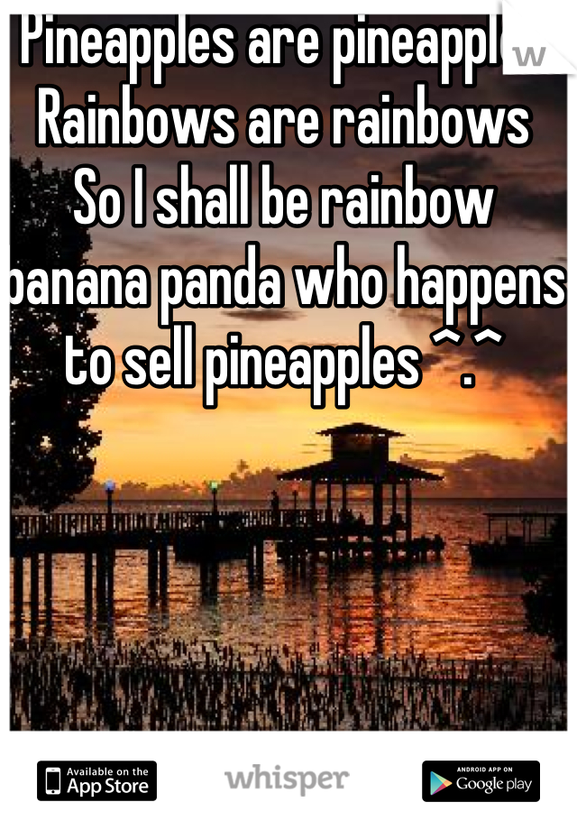 Pineapples are pineapples 
Rainbows are rainbows
So I shall be rainbow banana panda who happens to sell pineapples ^.^