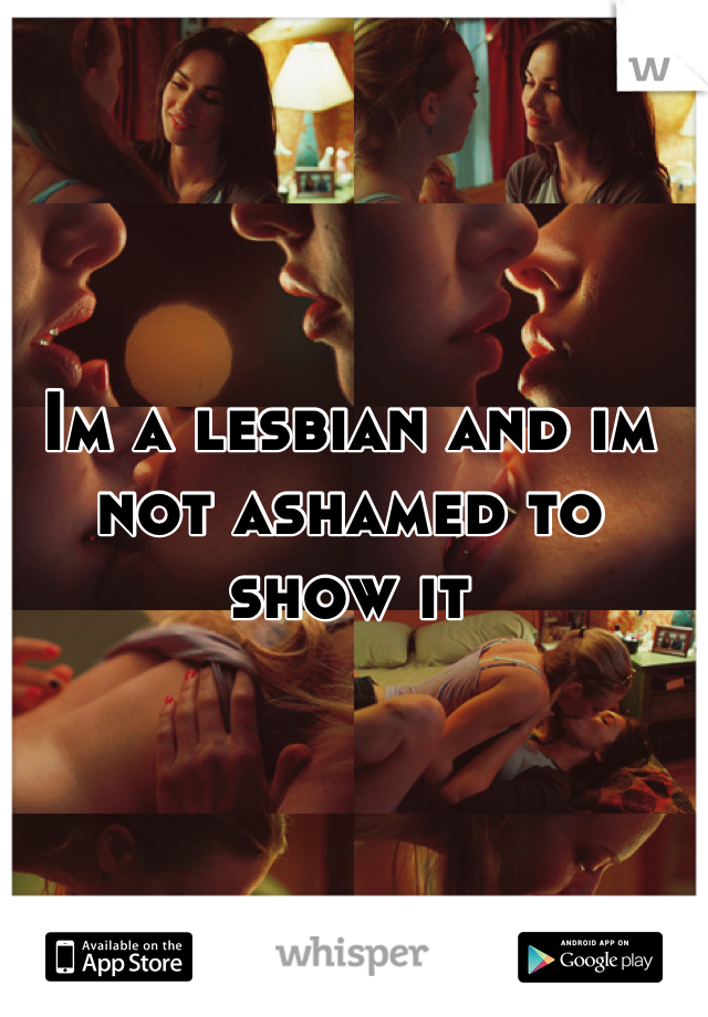 Im a lesbian and im not ashamed to show it