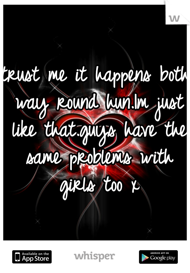 trust me it happens both way round hun.Im just like that.guys have the same problems with girls too x