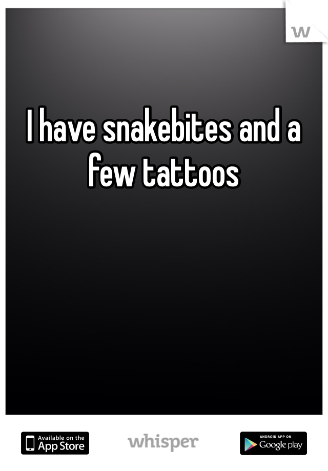 I have snakebites and a few tattoos 