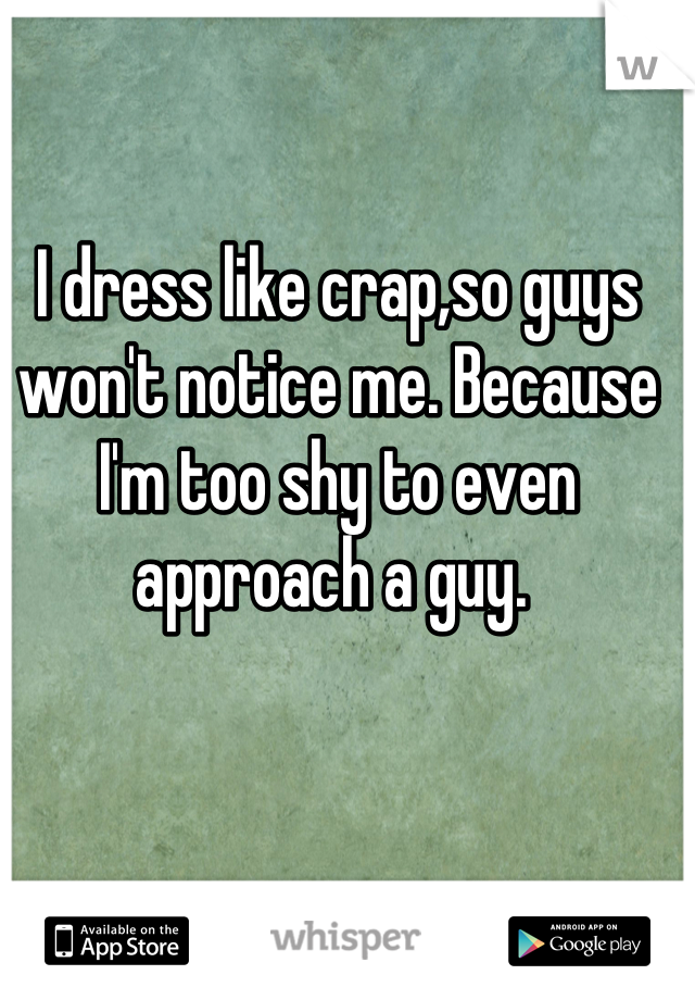 I dress like crap,so guys won't notice me. Because I'm too shy to even approach a guy. 