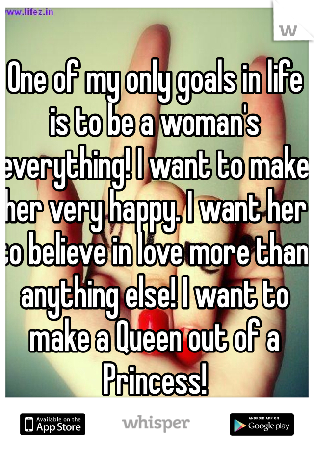 One of my only goals in life is to be a woman's everything! I want to make her very happy. I want her to believe in love more than anything else! I want to make a Queen out of a Princess! 