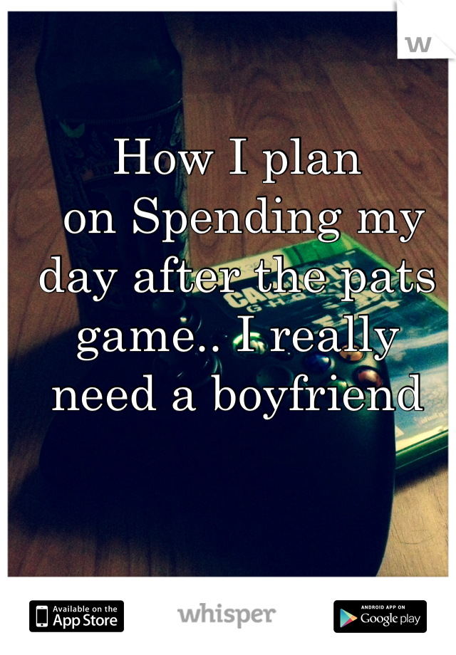 How I plan
 on Spending my day after the pats game.. I really need a boyfriend