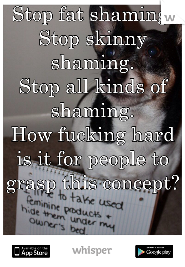 Stop fat shaming.
Stop skinny shaming.
Stop all kinds of shaming.
How fucking hard is it for people to grasp this concept?