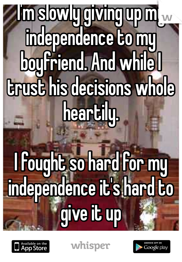 I'm slowly giving up my independence to my boyfriend. And while I trust his decisions whole heartily. 

I fought so hard for my independence it's hard to give it up