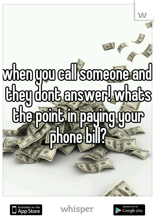 when you call someone and they dont answer! whats the point in paying your phone bill?