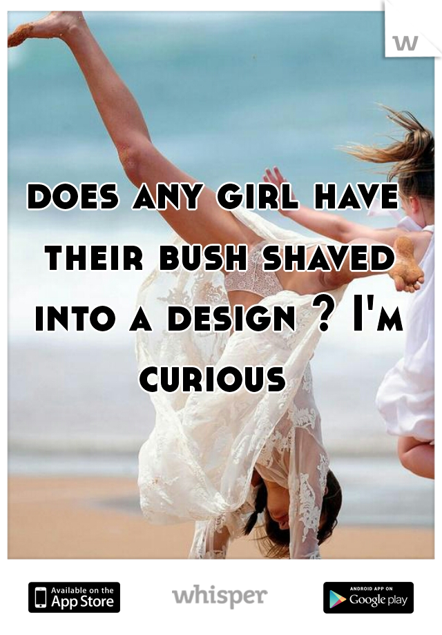 does any girl have their bush shaved into a design ? I'm curious 