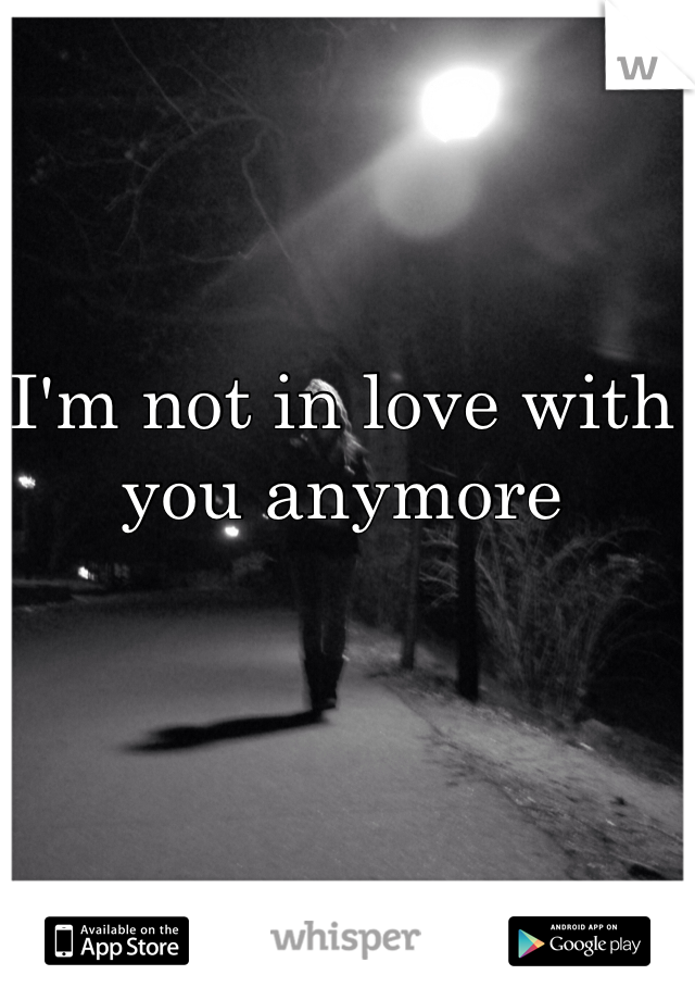 I'm not in love with you anymore