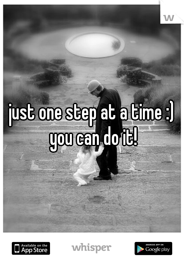 just one step at a time :) you can do it!