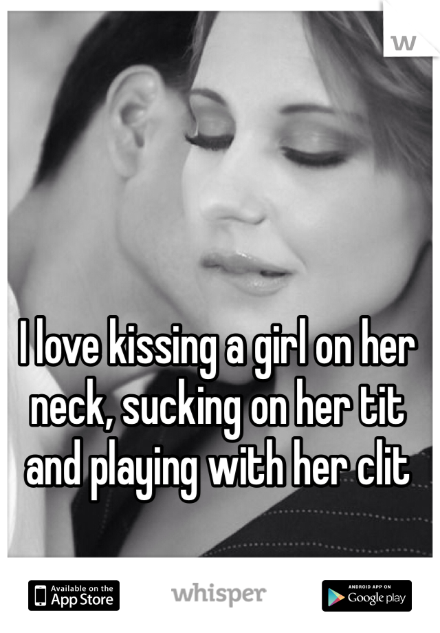 I love kissing a girl on her neck, sucking on her tit and playing with her clit