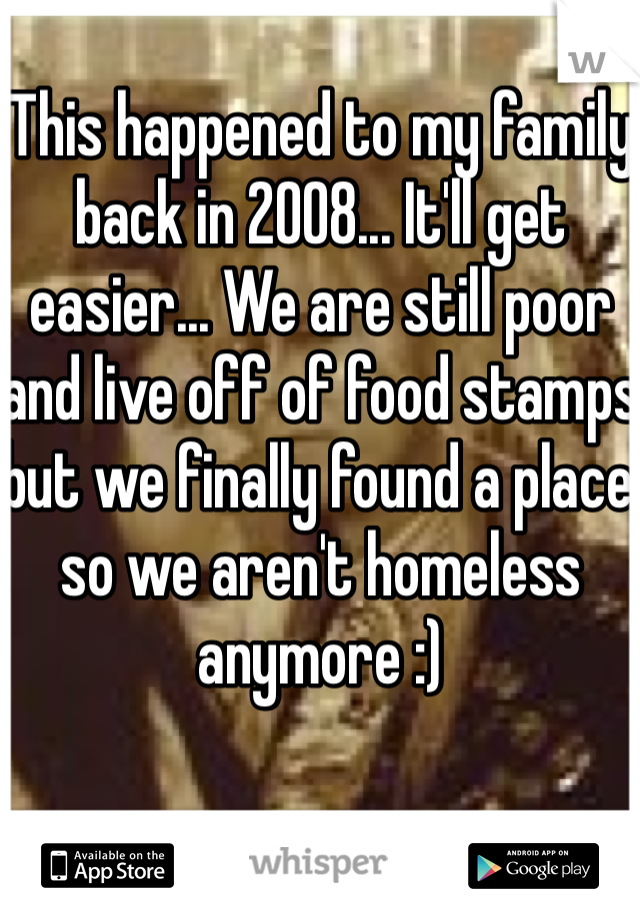 This happened to my family back in 2008... It'll get easier... We are still poor and live off of food stamps but we finally found a place so we aren't homeless anymore :)