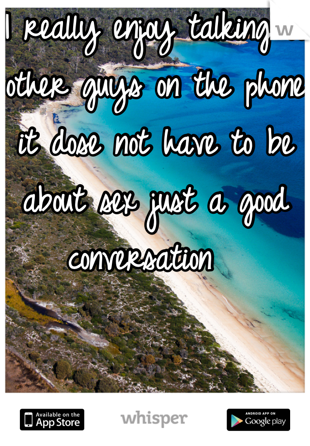 I really enjoy talking to other guys on the phone it dose not have to be about sex just a good conversation  