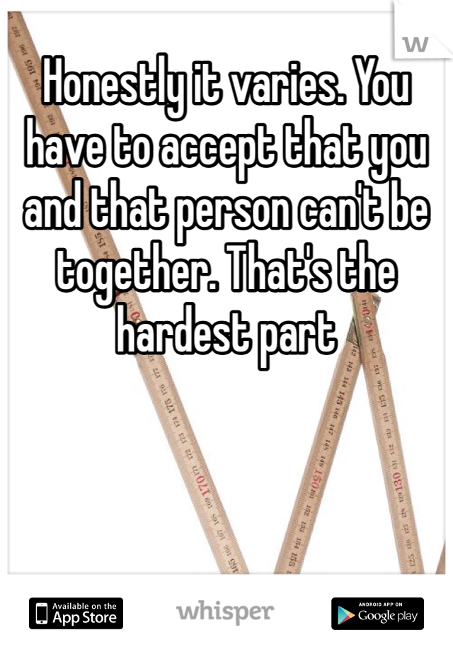 Honestly it varies. You have to accept that you and that person can't be together. That's the hardest part