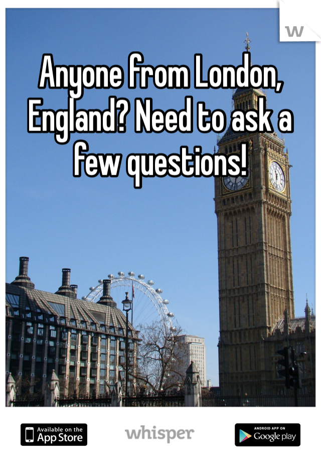 Anyone from London, England? Need to ask a few questions!