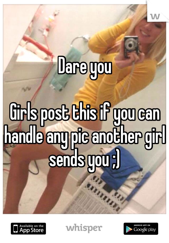 Dare you 

Girls post this if you can handle any pic another girl sends you ;)