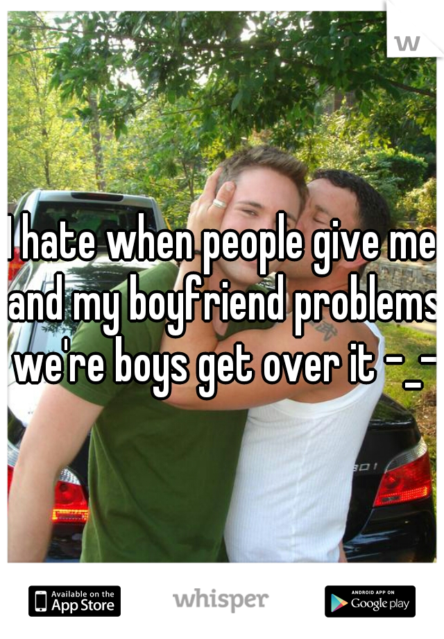 I hate when people give me and my boyfriend problems we're boys get over it -_-