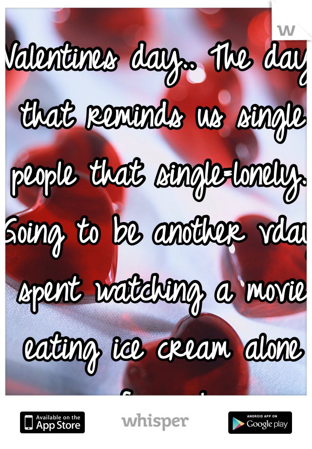 Valentines day.. The day that reminds us single people that single=lonely.. Going to be another vday spent watching a movie eating ice cream alone for me! 