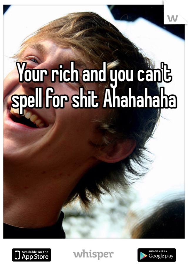 Your rich and you can't spell for shit Ahahahaha