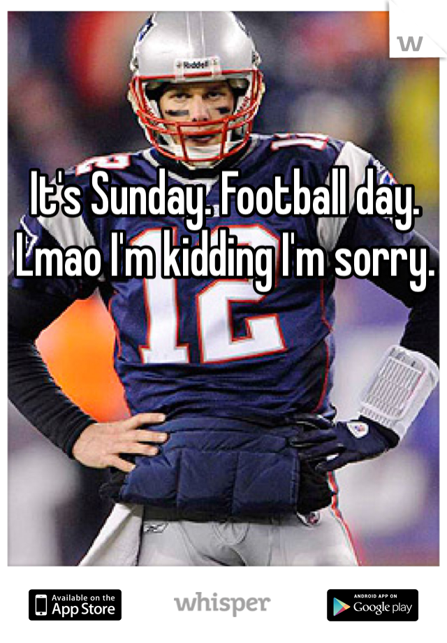 It's Sunday. Football day. Lmao I'm kidding I'm sorry. 