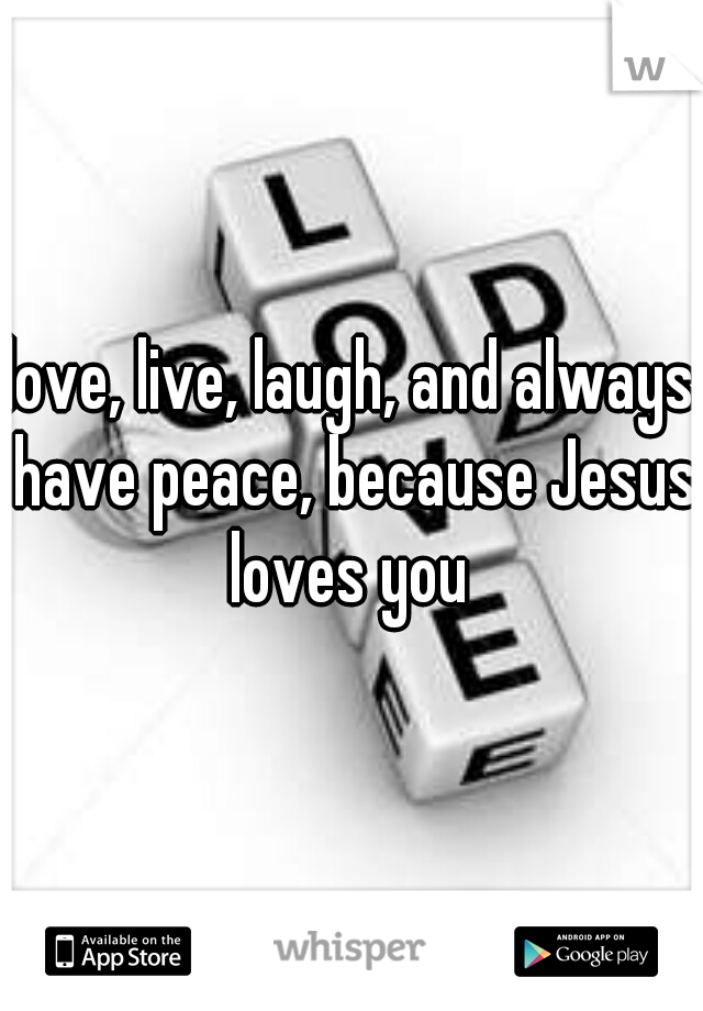 love, live, laugh, and always have peace, because Jesus loves you 