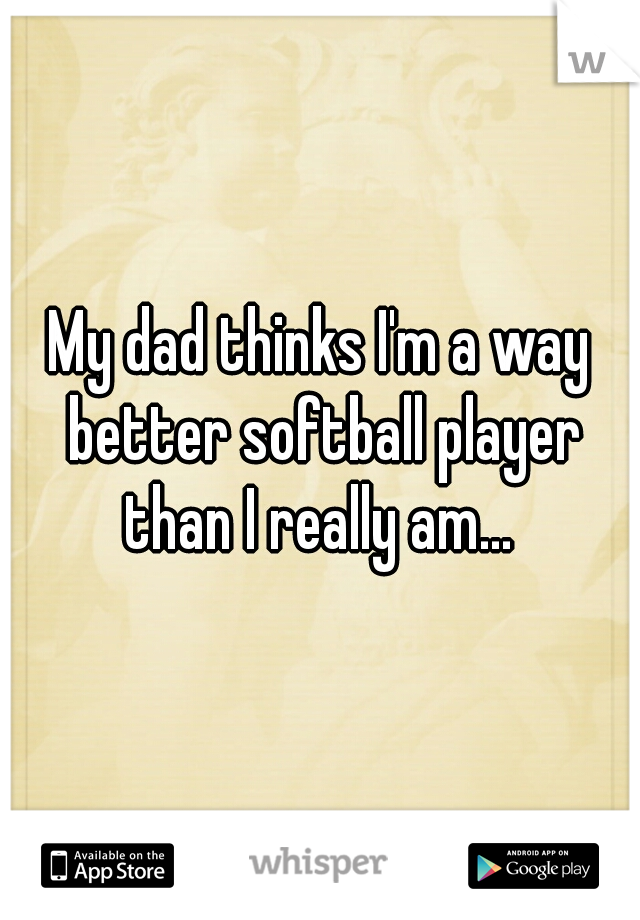 My dad thinks I'm a way better softball player than I really am... 