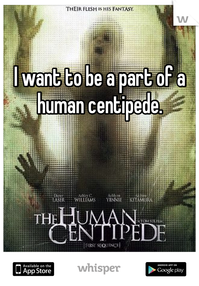 I want to be a part of a human centipede. 