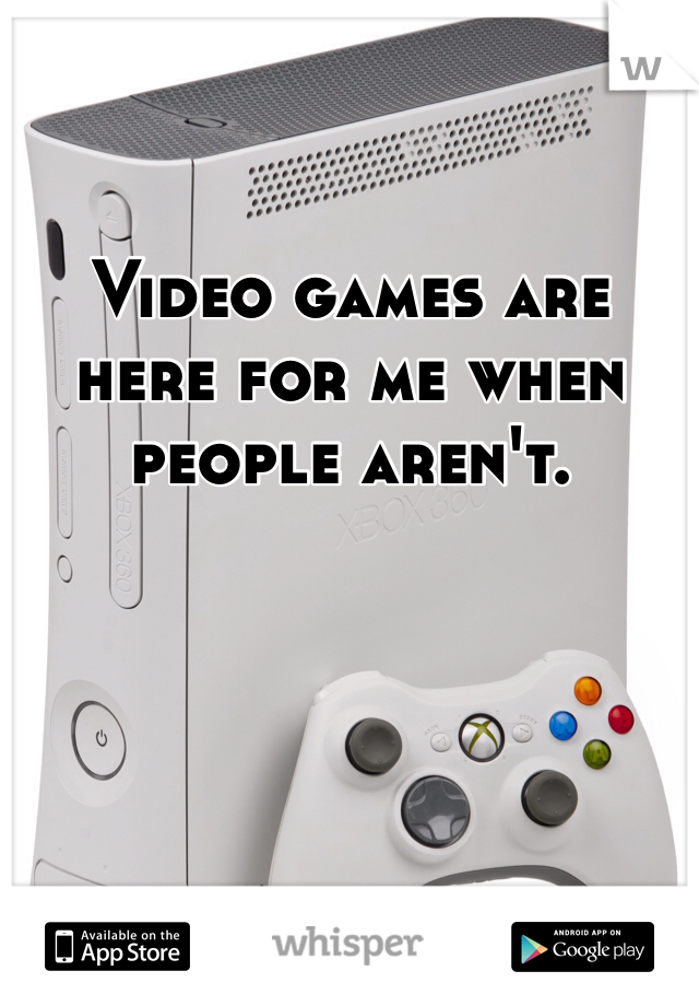 Video games are here for me when people aren't.