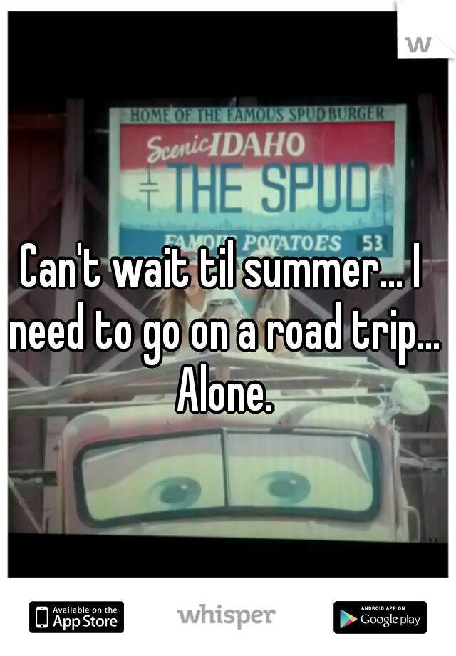 Can't wait til summer... I need to go on a road trip... Alone.