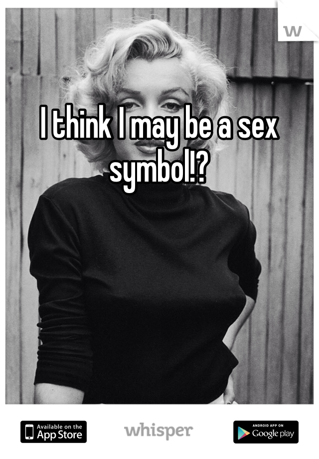 I think I may be a sex symbol!?