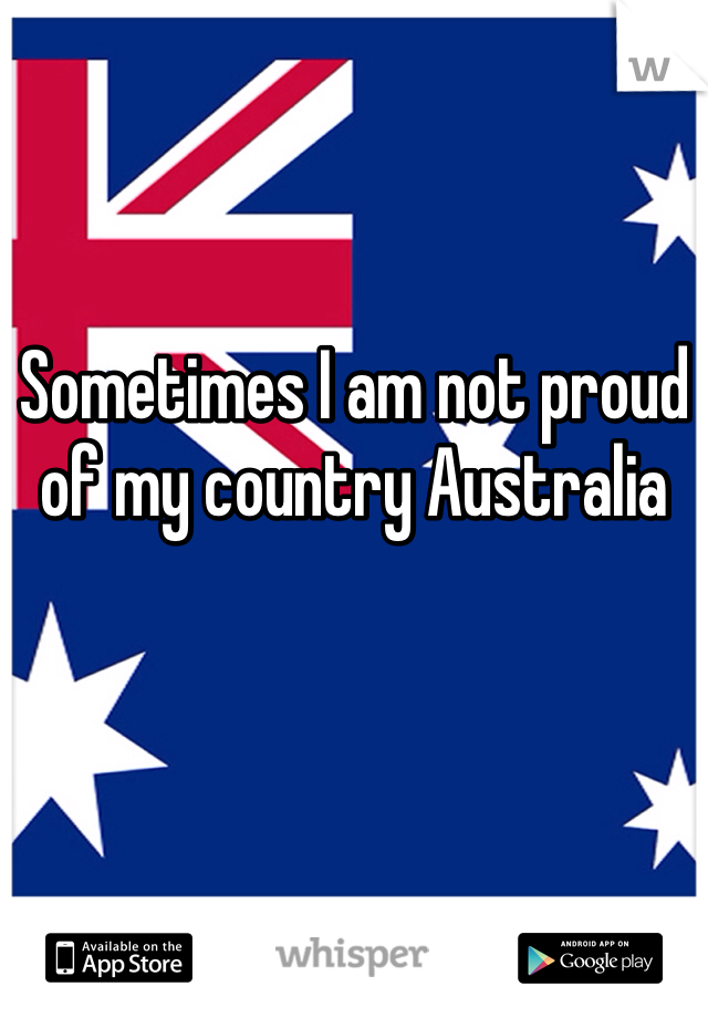 Sometimes I am not proud of my country Australia