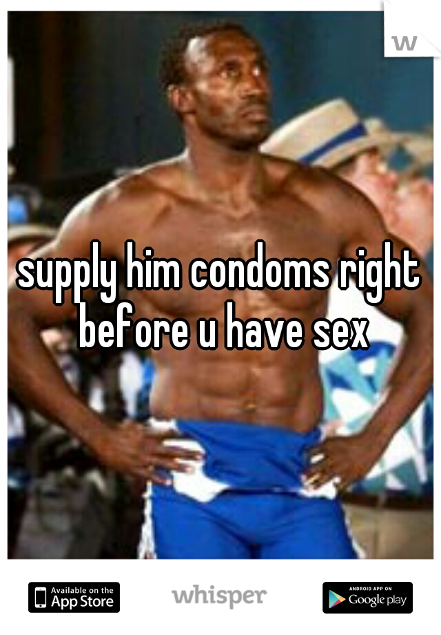 supply him condoms right before u have sex