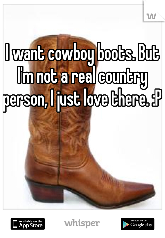 I want cowboy boots. But I'm not a real country person, I just love there. :P