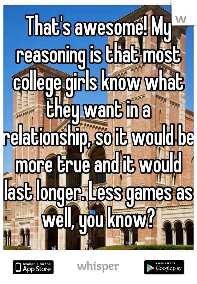 That's awesome! My reasoning is that most college girls know what they want in a relationship, so it would be more true and it would last longer. Less games as well, you know?