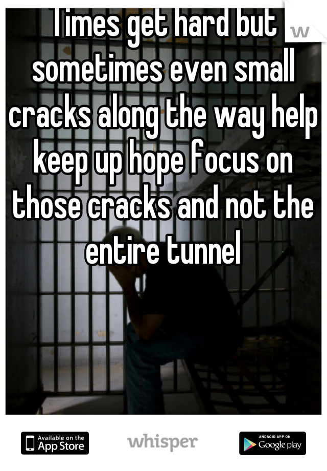 Times get hard but sometimes even small cracks along the way help keep up hope focus on those cracks and not the entire tunnel