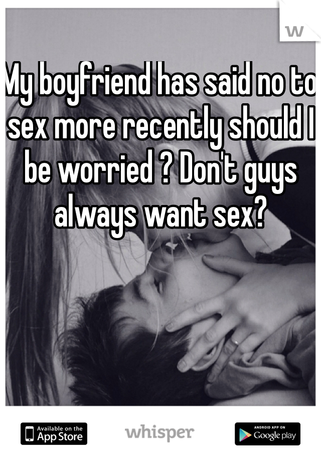 My boyfriend has said no to sex more recently should I be worried ? Don't guys always want sex? 