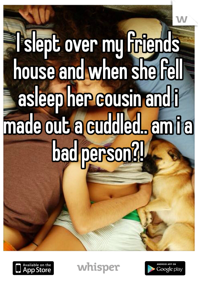 I slept over my friends house and when she fell asleep her cousin and i made out a cuddled.. am i a bad person?! 