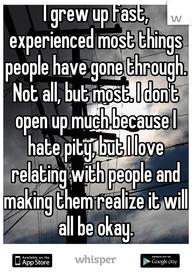 I grew up fast, experienced most things people have gone through. Not all, but most. I don't open up much because I hate pity, but I love relating with people and making them realize it will all be okay.