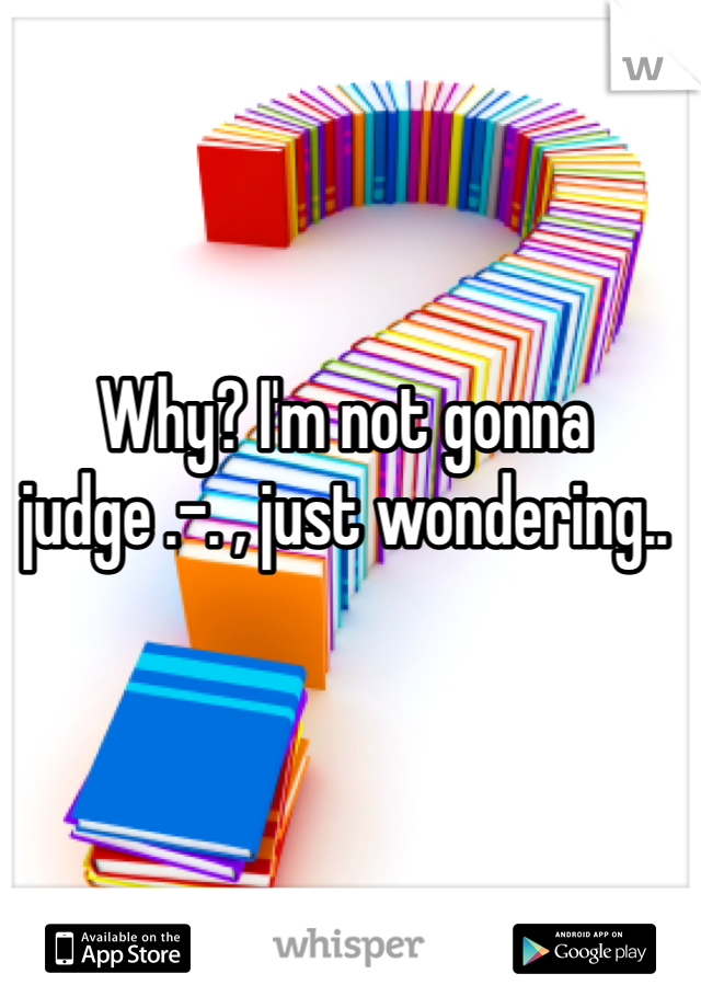 Why? I'm not gonna judge .-. , just wondering..